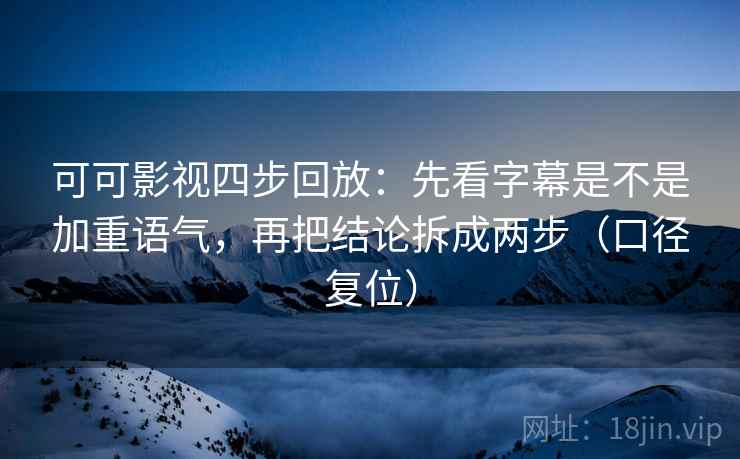 可可影视四步回放：先看字幕是不是加重语气，再把结论拆成两步（口径复位）