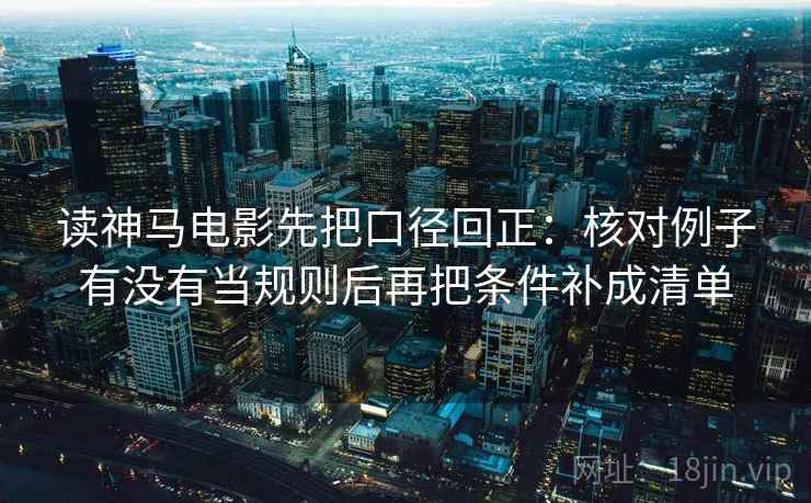 读神马电影先把口径回正：核对例子有没有当规则后再把条件补成清单