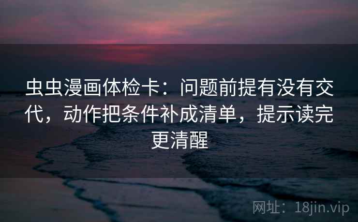 虫虫漫画体检卡：问题前提有没有交代，动作把条件补成清单，提示读完更清醒