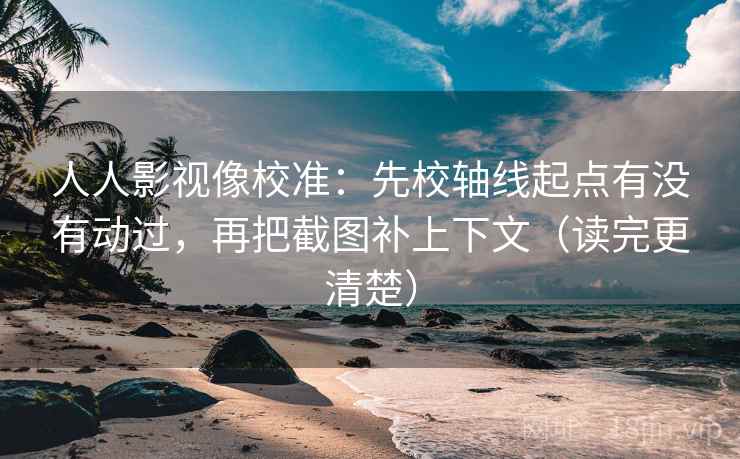 人人影视像校准：先校轴线起点有没有动过，再把截图补上下文（读完更清楚）