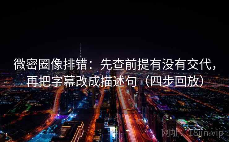 微密圈像排错：先查前提有没有交代，再把字幕改成描述句（四步回放）