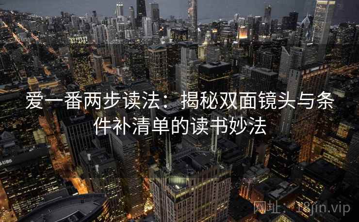 爱一番两步读法：揭秘双面镜头与条件补清单的读书妙法