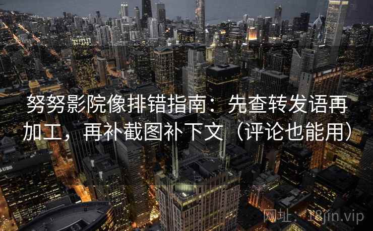 努努影院像排错指南：先查转发语再加工，再补截图补下文（评论也能用）