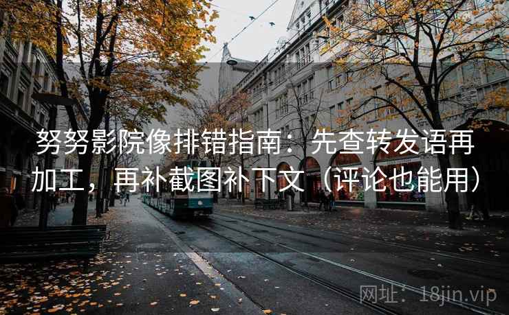 努努影院像排错指南：先查转发语再加工，再补截图补下文（评论也能用）