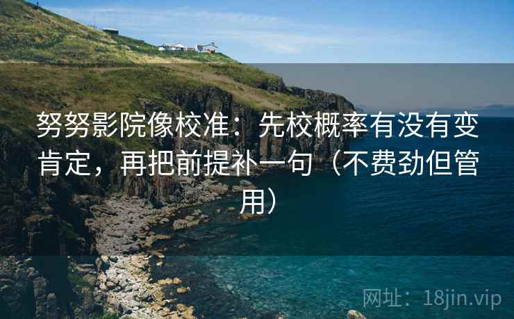 努努影院像校准：先校概率有没有变肯定，再把前提补一句（不费劲但管用）