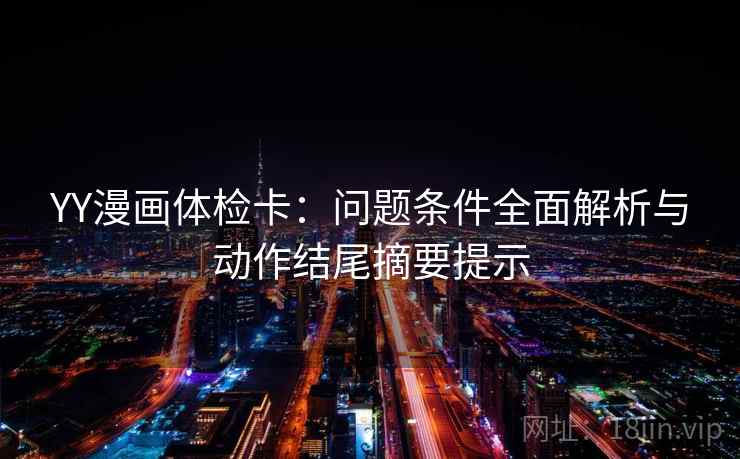 YY漫画体检卡:问题条件全面解析与动作结尾摘要提示 YY漫画体检卡:问题条件全面解析与动作结尾摘要提示