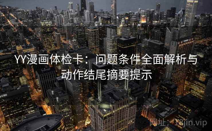 YY漫画体检卡:问题条件全面解析与动作结尾摘要提示 YY漫画体检卡:问题条件全面解析与动作结尾摘要提示