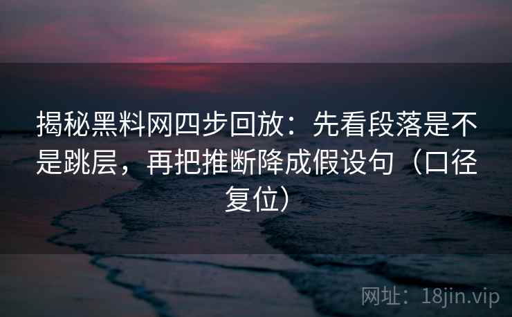 揭秘黑料网四步回放:先看段落是不是跳层,再把推断降成假设句(口径复位) 揭秘黑料网四步回放:先看段落是不是跳层,再把推断降成假设句(口径复位)