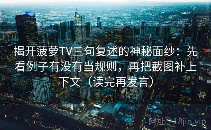 揭开菠萝TV三句复述的神秘面纱：先看例子有没有当规则，再把截图补上下文（读完再发言）