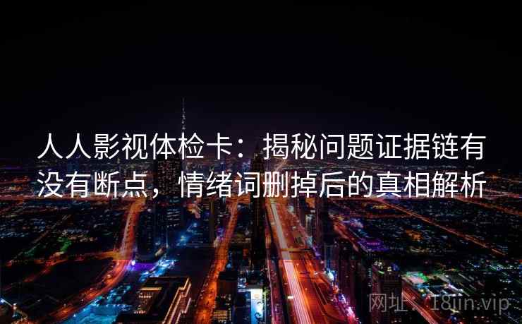 人人影视体检卡:揭秘问题证据链有没有断点,情绪词删掉后的真相解析 人人影视体检卡:揭秘问题证据链有没有断点,情绪词删掉后的真相解析