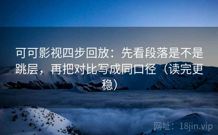 可可影视四步回放：先看段落是不是跳层，再把对比写成同口径（读完更稳）
