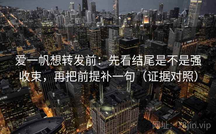 爱一帆想转发前：先看结尾是不是强收束，再把前提补一句（证据对照）