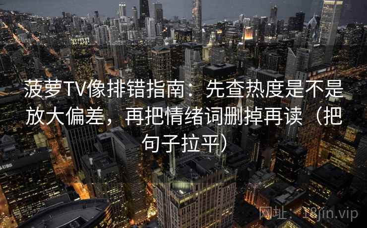 菠萝TV像排错指南：先查热度是不是放大偏差，再把情绪词删掉再读（把句子拉平）