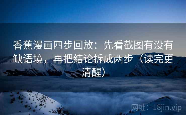 香蕉漫画四步回放：先看截图有没有缺语境，再把结论拆成两步（读完更清醒）