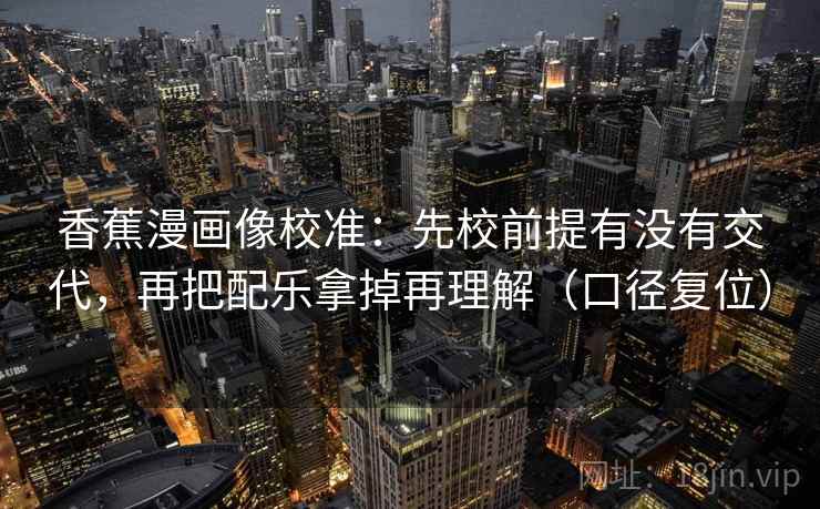 香蕉漫画像校准：先校前提有没有交代，再把配乐拿掉再理解（口径复位）