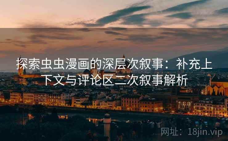 探索虫虫漫画的深层次叙事：补充上下文与评论区二次叙事解析