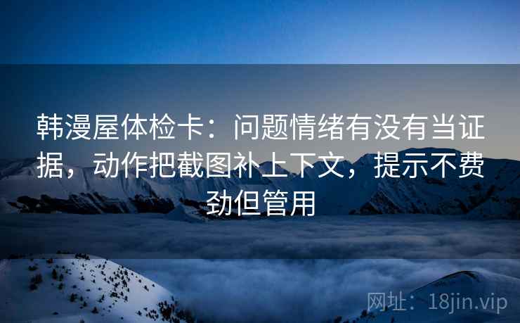 韩漫屋体检卡:问题情绪有没有当证据,动作把截图补上下文,提示不费劲但管用 韩漫屋体检卡:问题情绪有没有当证据,动作把截图补上下文,提示不费劲但管用