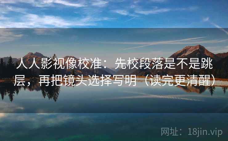 人人影视像校准：先校段落是不是跳层，再把镜头选择写明（读完更清醒）
