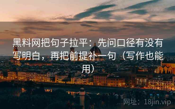 黑料网把句子拉平：先问口径有没有写明白，再把前提补一句（写作也能用）