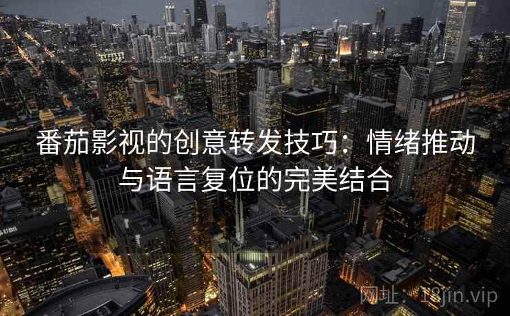 番茄影视的创意转发技巧：情绪推动与语言复位的完美结合