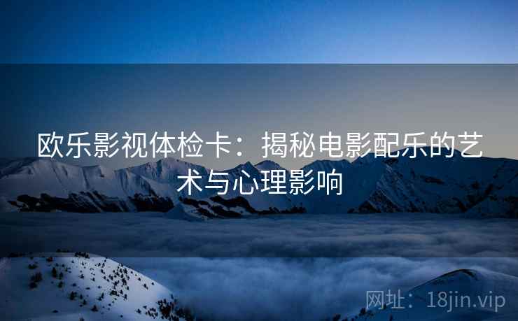 欧乐影视体检卡:揭秘电影配乐的艺术与心理影响 欧乐影视体检卡:揭秘电影配乐的艺术与心理影响