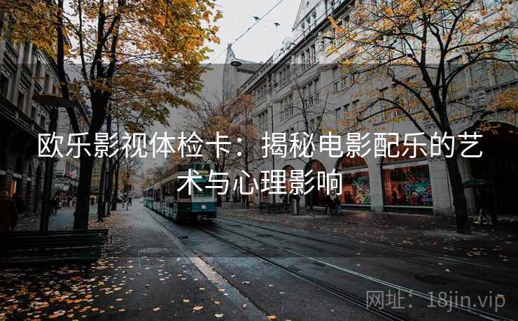 欧乐影视体检卡:揭秘电影配乐的艺术与心理影响 欧乐影视体检卡:揭秘电影配乐的艺术与心理影响