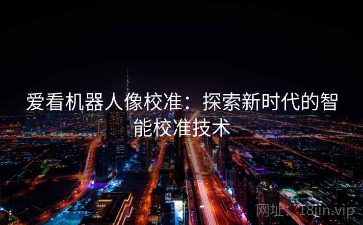 爱看机器人像校准:探索新时代的智能校准技术 爱看机器人像校准:探索新时代的智能校准技术