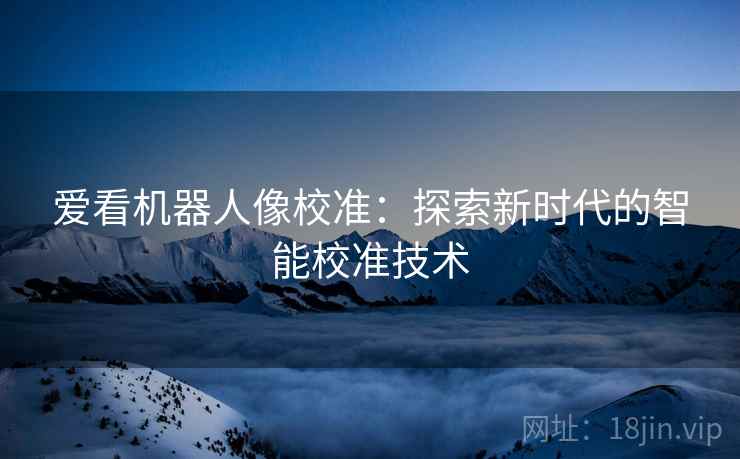 爱看机器人像校准:探索新时代的智能校准技术 爱看机器人像校准:探索新时代的智能校准技术