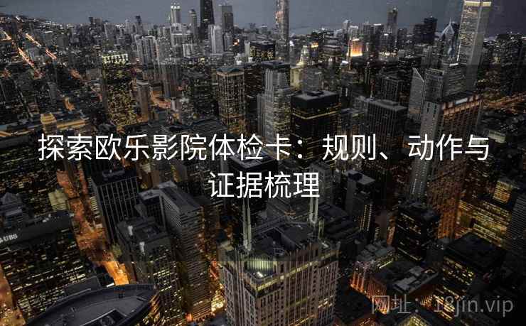 探索欧乐影院体检卡：规则、动作与证据梳理