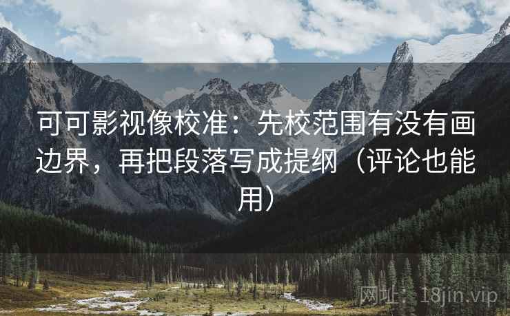 可可影视像校准:先校范围有没有画边界,再把段落写成提纲(评论也能用) 可可影视像校准:先校范围有没有画边界,再把段落写成提纲(评论也能用)