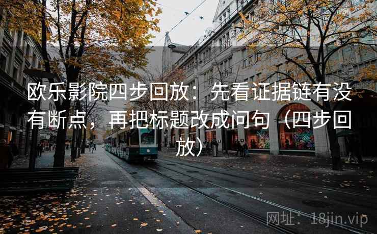 欧乐影院四步回放:先看证据链有没有断点,再把标题改成问句(四步回放) 欧乐影院四步回放:先看证据链有没有断点,再把标题改成问句(四步回放)