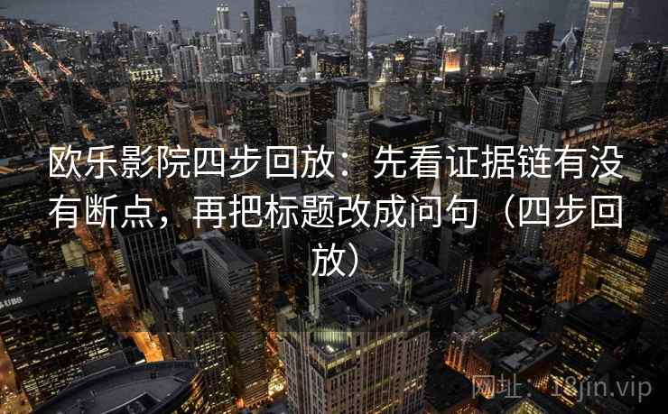 欧乐影院四步回放:先看证据链有没有断点,再把标题改成问句(四步回放) 欧乐影院四步回放:先看证据链有没有断点,再把标题改成问句(四步回放)