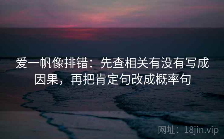 爱一帆像排错：先查相关有没有写成因果，再把肯定句改成概率句