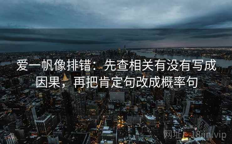 爱一帆像排错：先查相关有没有写成因果，再把肯定句改成概率句