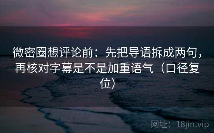 微密圈想评论前:先把导语拆成两句,再核对字幕是不是加重语气(口径复位) 微密圈想评论前:先把导语拆成两句,再核对字幕是不是加重语气(口径复位)