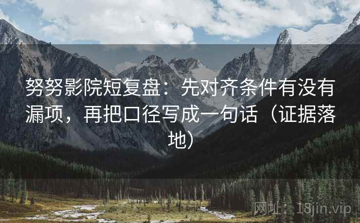 努努影院短复盘：先对齐条件有没有漏项，再把口径写成一句话（证据落地）