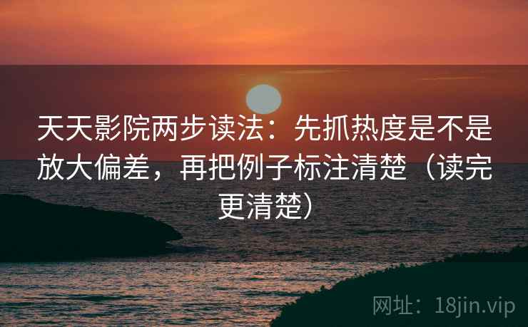 天天影院两步读法:先抓热度是不是放大偏差,再把例子标注清楚(读完更清楚) 天天影院两步读法:先抓热度是不是放大偏差,再把例子标注清楚(读完更清楚)