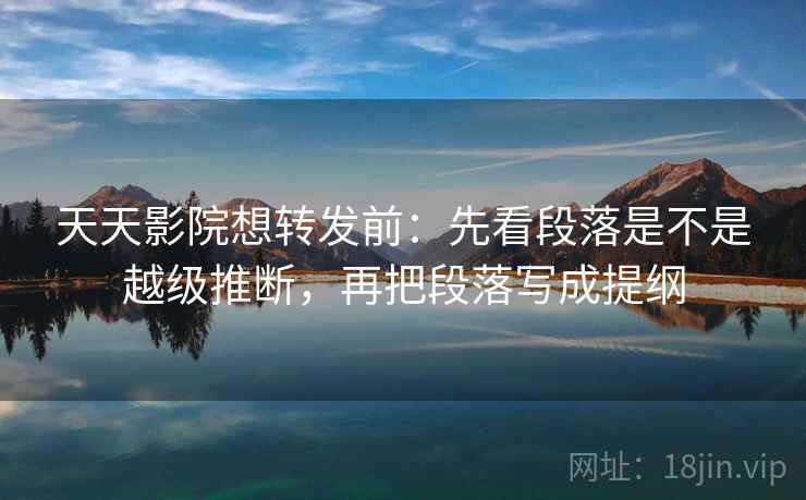 天天影院想转发前:先看段落是不是越级推断,再把段落写成提纲 天天影院想转发前:先看段落是不是越级推断,再把段落写成提纲