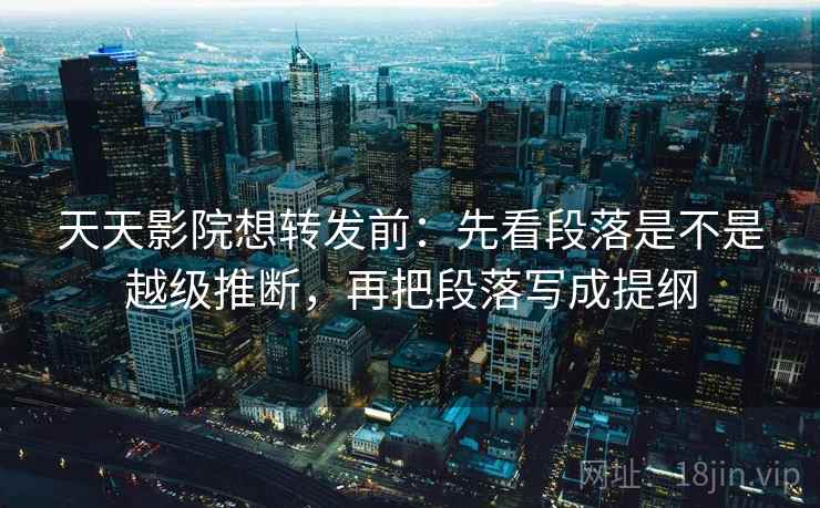 天天影院想转发前:先看段落是不是越级推断,再把段落写成提纲 天天影院想转发前:先看段落是不是越级推断,再把段落写成提纲