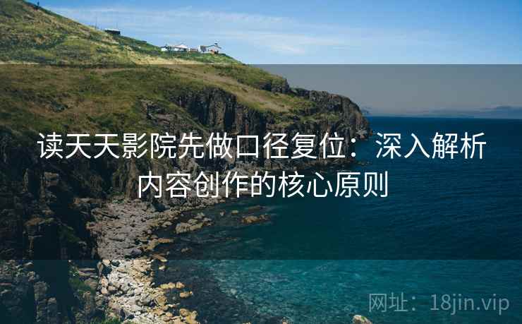 读天天影院先做口径复位:深入解析内容创作的核心原则 读天天影院先做口径复位:深入解析内容创作的核心原则