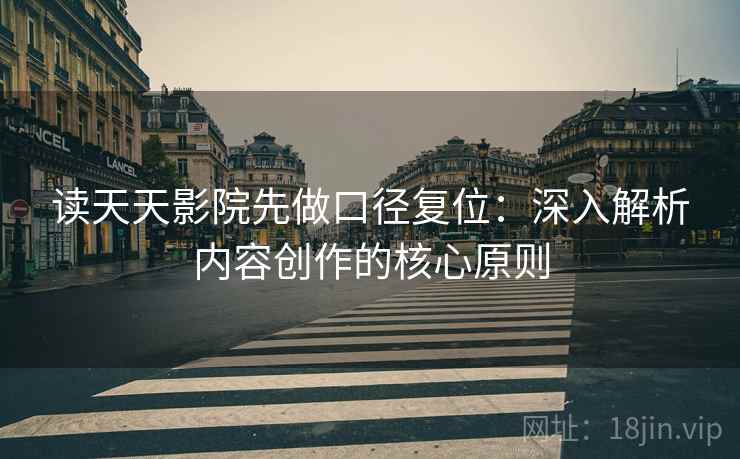 读天天影院先做口径复位:深入解析内容创作的核心原则 读天天影院先做口径复位:深入解析内容创作的核心原则