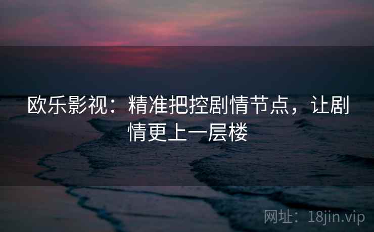 欧乐影视：精准把控剧情节点，让剧情更上一层楼