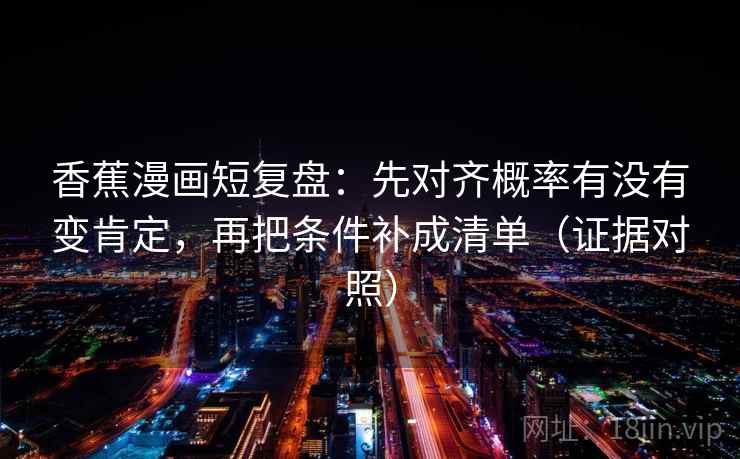 香蕉漫画短复盘：先对齐概率有没有变肯定，再把条件补成清单（证据对照）
