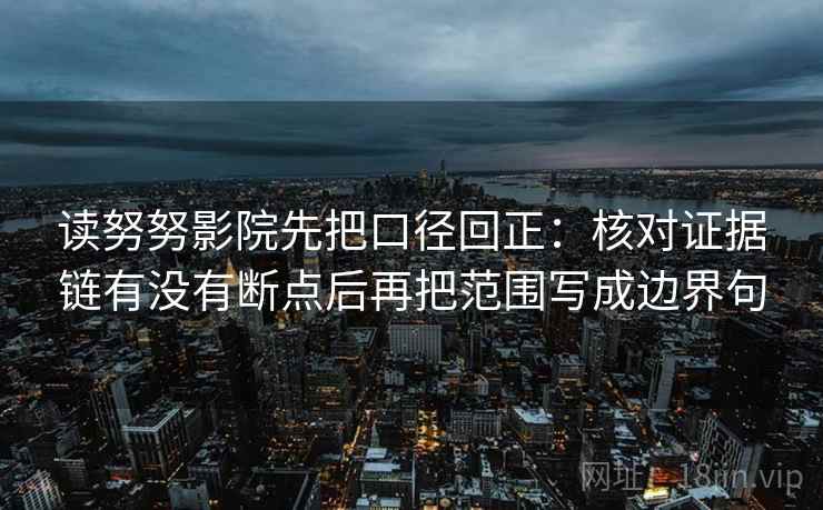 读努努影院先把口径回正:核对证据链有没有断点后再把范围写成边界句 读努努影院先把口径回正:核对证据链有没有断点后再把范围写成边界句