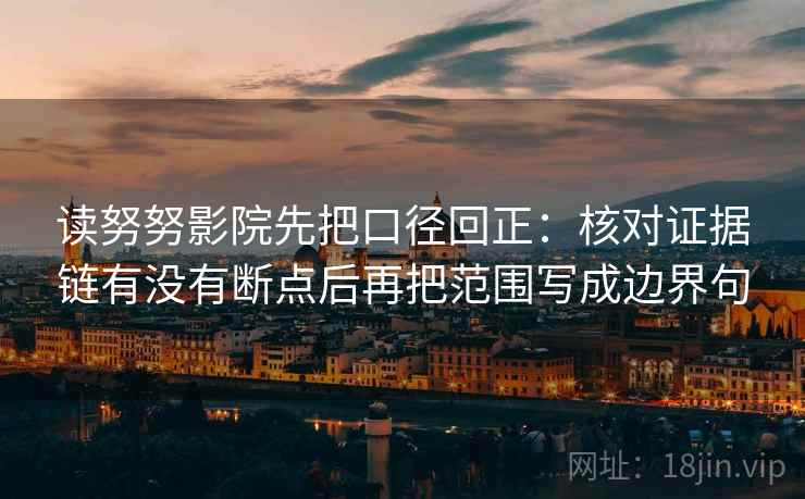 读努努影院先把口径回正:核对证据链有没有断点后再把范围写成边界句 读努努影院先把口径回正:核对证据链有没有断点后再把范围写成边界句