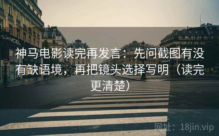 神马电影读完再发言:先问截图有没有缺语境,再把镜头选择写明(读完更清楚) 神马电影读完再发言:先问截图有没有缺语境,再把镜头选择写明(读完更清楚)