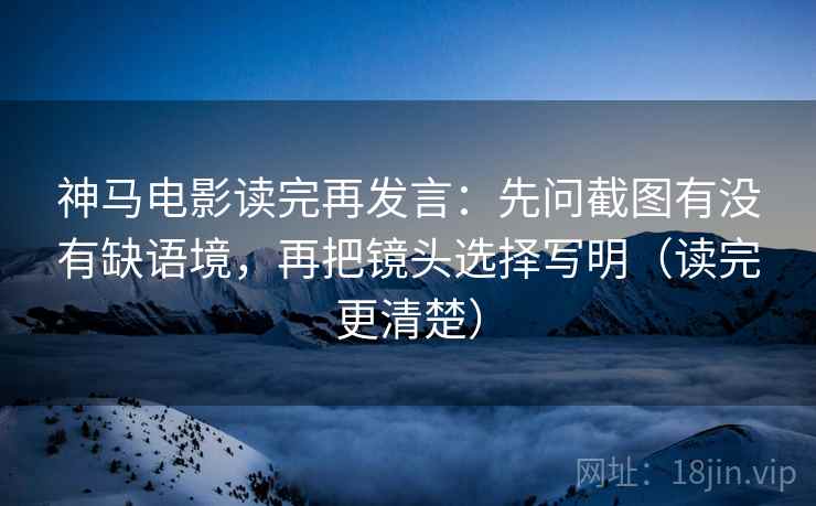神马电影读完再发言:先问截图有没有缺语境,再把镜头选择写明(读完更清楚) 神马电影读完再发言:先问截图有没有缺语境,再把镜头选择写明(读完更清楚)