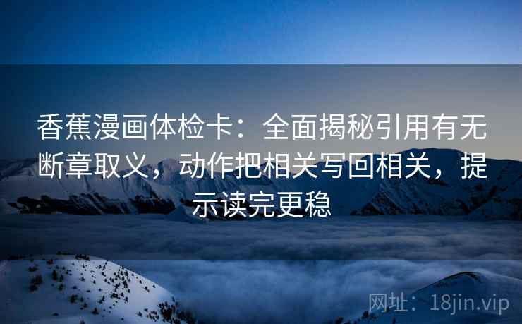 香蕉漫画体检卡:全面揭秘引用有无断章取义,动作把相关写回相关,提示读完更稳 香蕉漫画体检卡:全面揭秘引用有无断章取义,动作把相关写回相关,提示读完更稳