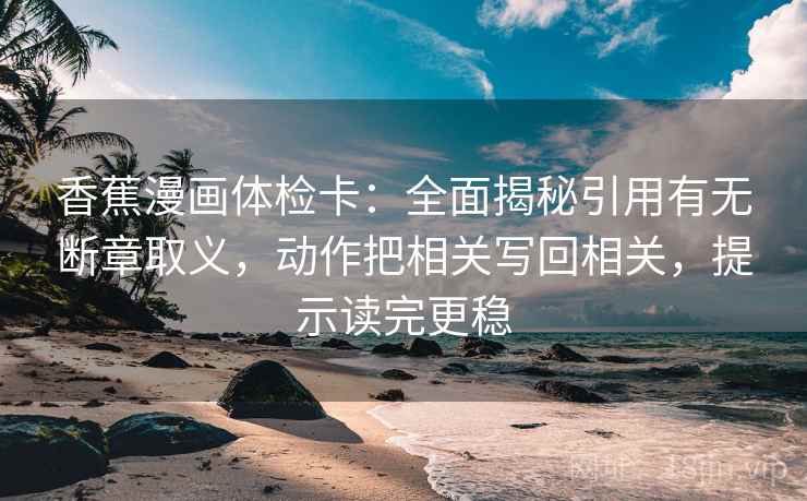 香蕉漫画体检卡:全面揭秘引用有无断章取义,动作把相关写回相关,提示读完更稳 香蕉漫画体检卡:全面揭秘引用有无断章取义,动作把相关写回相关,提示读完更稳