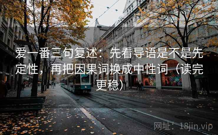 爱一番三句复述：先看导语是不是先定性，再把因果词换成中性词（读完更稳）